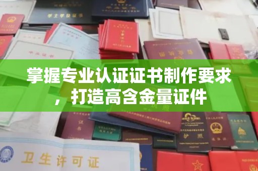 灵丘掌握专业认证证书制作要求，打造高含金量证件