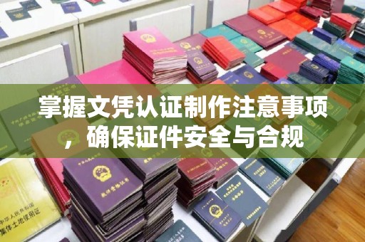 五峰掌握文凭认证制作注意事项，确保证件安全与合规